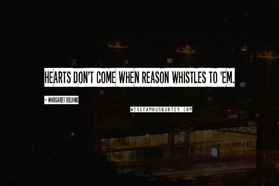Margaret Deland Quotes: Hearts don't come when Reason whistles to 'em.