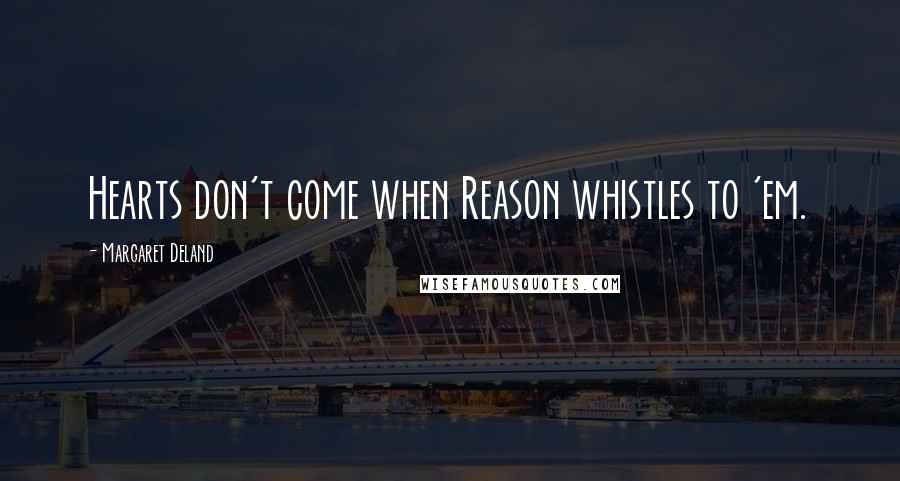 Margaret Deland Quotes: Hearts don't come when Reason whistles to 'em.