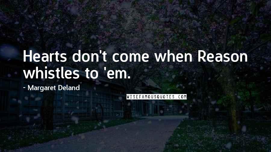 Margaret Deland Quotes: Hearts don't come when Reason whistles to 'em.