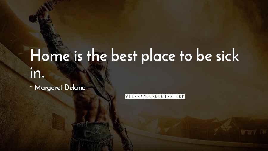Margaret Deland Quotes: Home is the best place to be sick in.