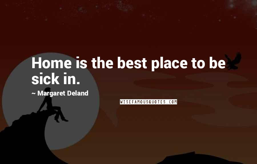 Margaret Deland Quotes: Home is the best place to be sick in.