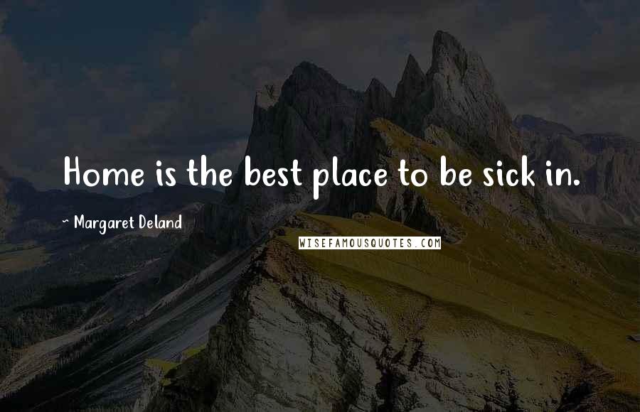 Margaret Deland Quotes: Home is the best place to be sick in.