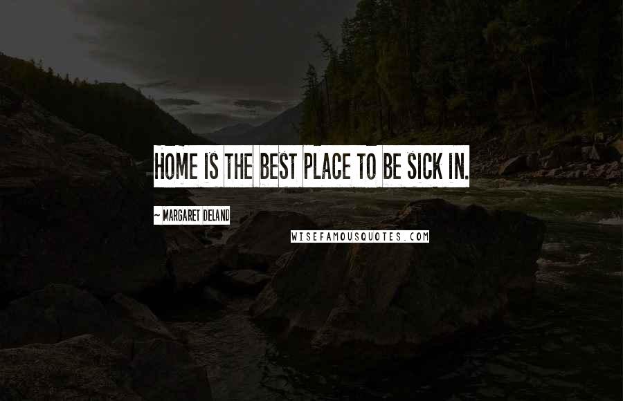 Margaret Deland Quotes: Home is the best place to be sick in.