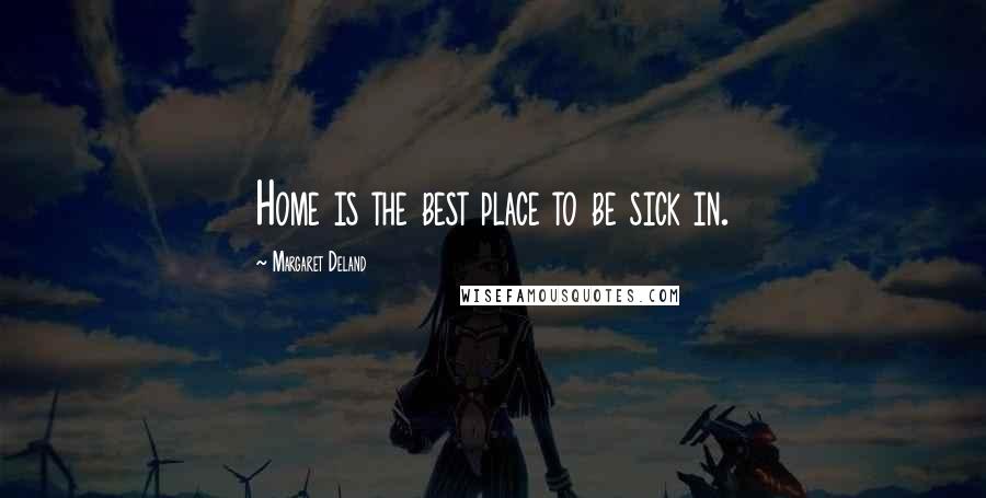 Margaret Deland Quotes: Home is the best place to be sick in.