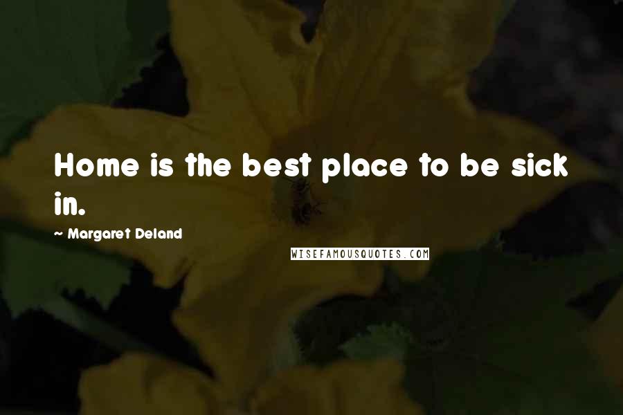 Margaret Deland Quotes: Home is the best place to be sick in.