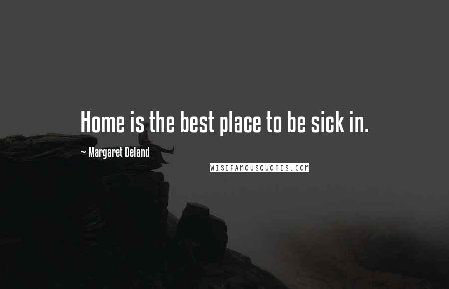 Margaret Deland Quotes: Home is the best place to be sick in.