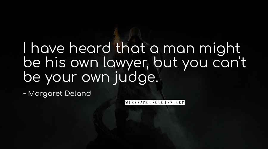 Margaret Deland Quotes: I have heard that a man might be his own lawyer, but you can't be your own judge.