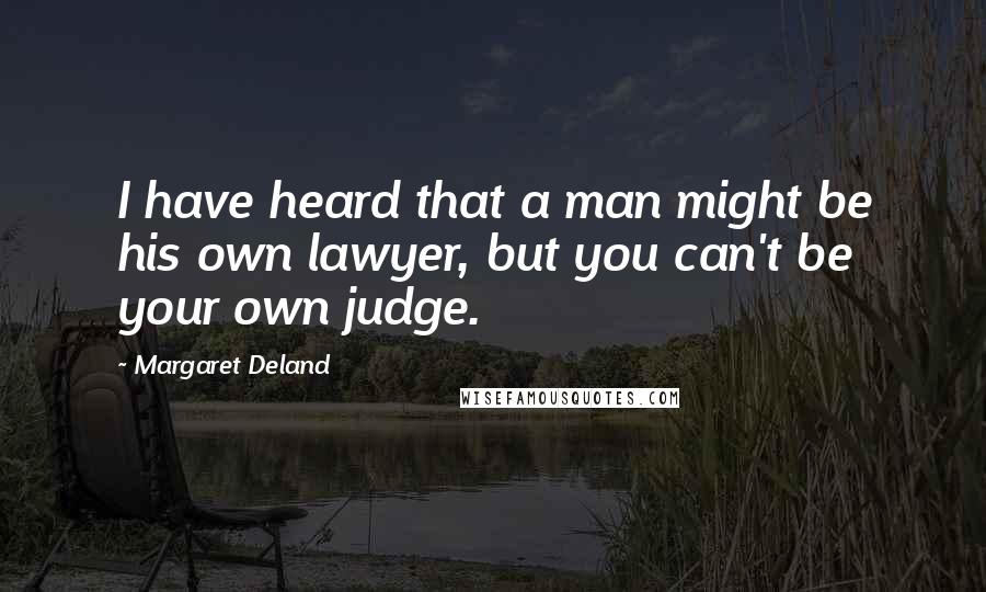 Margaret Deland Quotes: I have heard that a man might be his own lawyer, but you can't be your own judge.