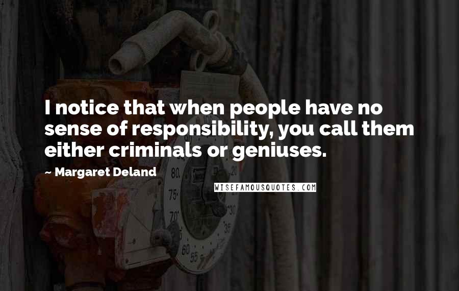 Margaret Deland Quotes: I notice that when people have no sense of responsibility, you call them either criminals or geniuses.