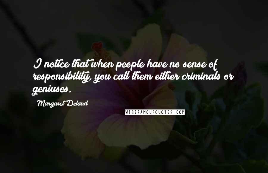 Margaret Deland Quotes: I notice that when people have no sense of responsibility, you call them either criminals or geniuses.