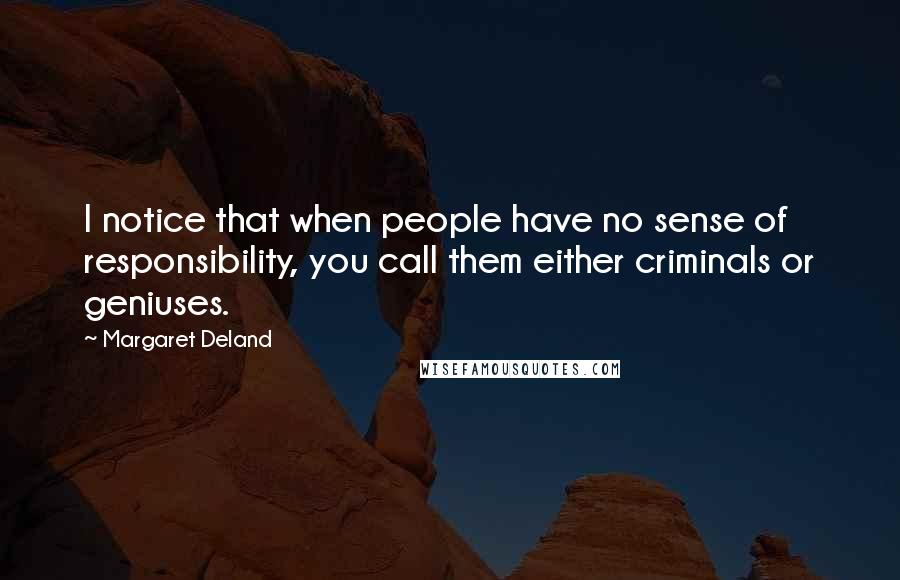 Margaret Deland Quotes: I notice that when people have no sense of responsibility, you call them either criminals or geniuses.