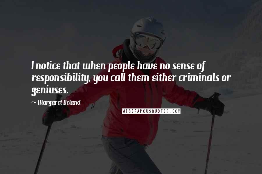 Margaret Deland Quotes: I notice that when people have no sense of responsibility, you call them either criminals or geniuses.