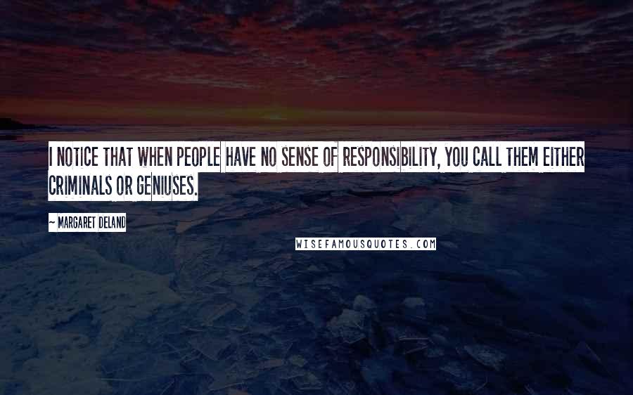 Margaret Deland Quotes: I notice that when people have no sense of responsibility, you call them either criminals or geniuses.