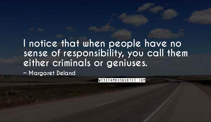 Margaret Deland Quotes: I notice that when people have no sense of responsibility, you call them either criminals or geniuses.