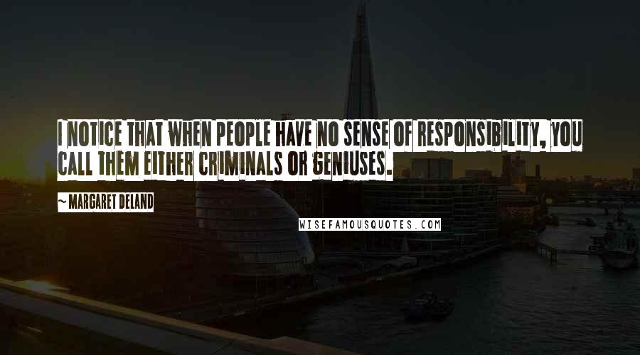 Margaret Deland Quotes: I notice that when people have no sense of responsibility, you call them either criminals or geniuses.