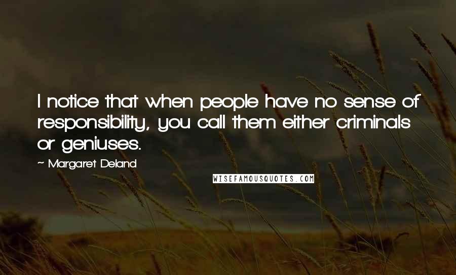 Margaret Deland Quotes: I notice that when people have no sense of responsibility, you call them either criminals or geniuses.