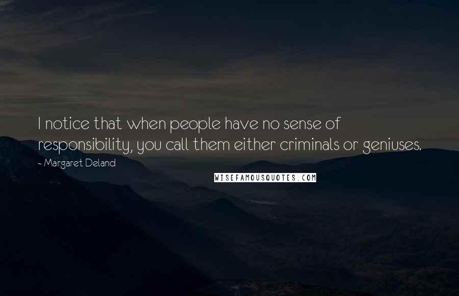 Margaret Deland Quotes: I notice that when people have no sense of responsibility, you call them either criminals or geniuses.
