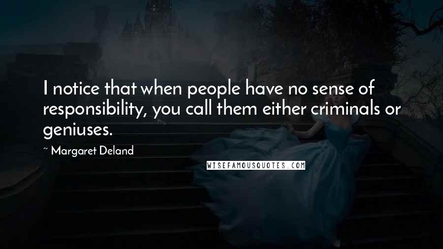 Margaret Deland Quotes: I notice that when people have no sense of responsibility, you call them either criminals or geniuses.