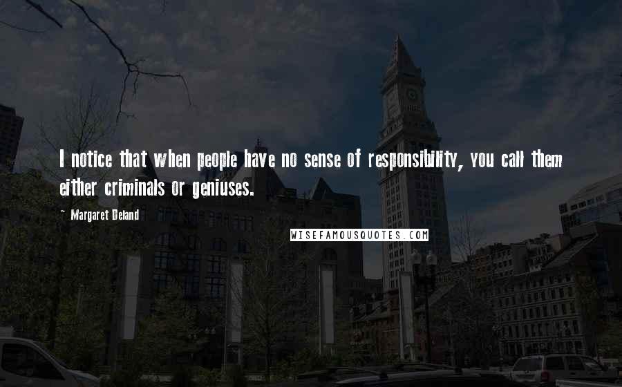 Margaret Deland Quotes: I notice that when people have no sense of responsibility, you call them either criminals or geniuses.