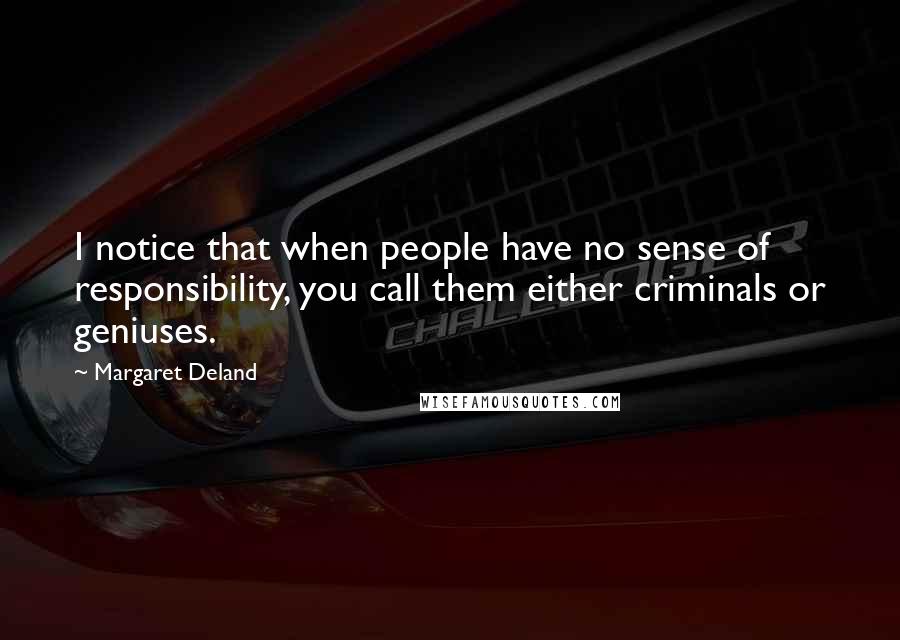Margaret Deland Quotes: I notice that when people have no sense of responsibility, you call them either criminals or geniuses.
