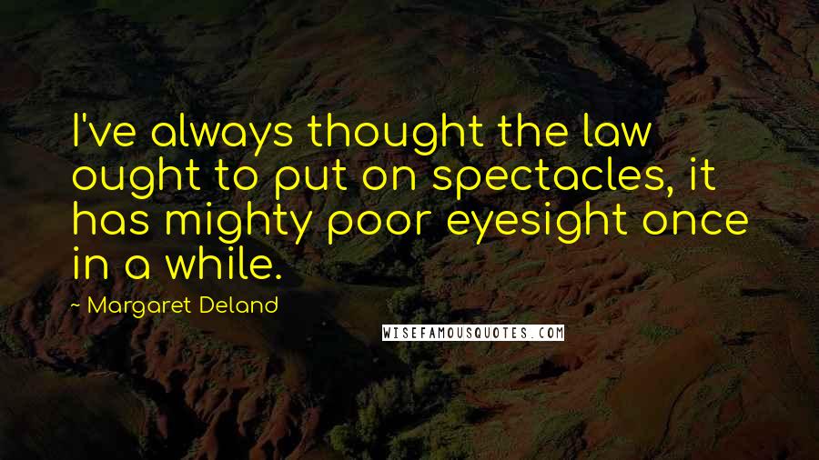 Margaret Deland Quotes: I've always thought the law ought to put on spectacles, it has mighty poor eyesight once in a while.