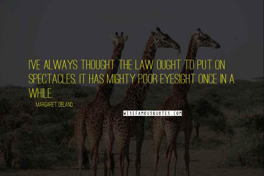 Margaret Deland Quotes: I've always thought the law ought to put on spectacles, it has mighty poor eyesight once in a while.