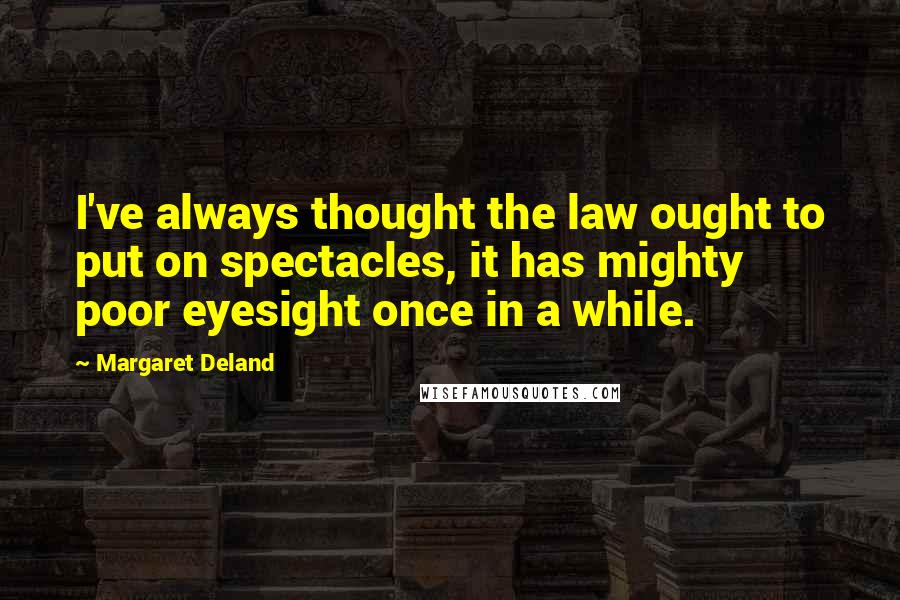 Margaret Deland Quotes: I've always thought the law ought to put on spectacles, it has mighty poor eyesight once in a while.