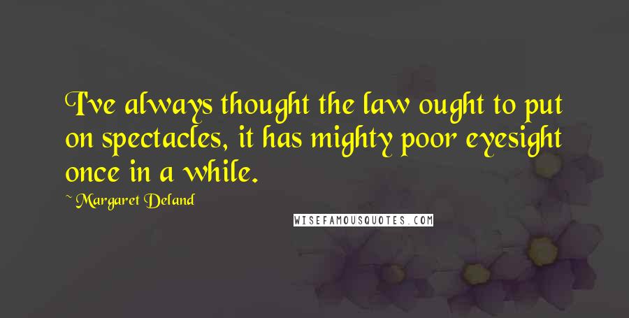 Margaret Deland Quotes: I've always thought the law ought to put on spectacles, it has mighty poor eyesight once in a while.