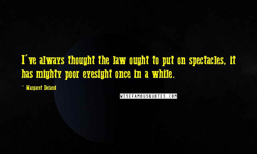 Margaret Deland Quotes: I've always thought the law ought to put on spectacles, it has mighty poor eyesight once in a while.