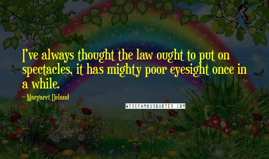 Margaret Deland Quotes: I've always thought the law ought to put on spectacles, it has mighty poor eyesight once in a while.