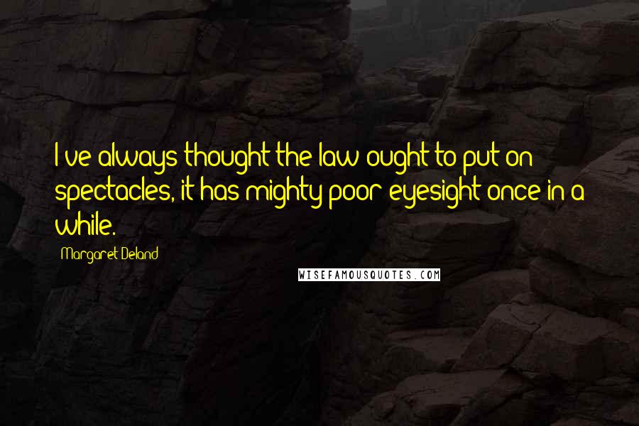 Margaret Deland Quotes: I've always thought the law ought to put on spectacles, it has mighty poor eyesight once in a while.