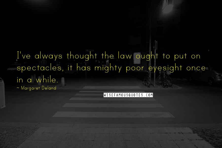 Margaret Deland Quotes: I've always thought the law ought to put on spectacles, it has mighty poor eyesight once in a while.