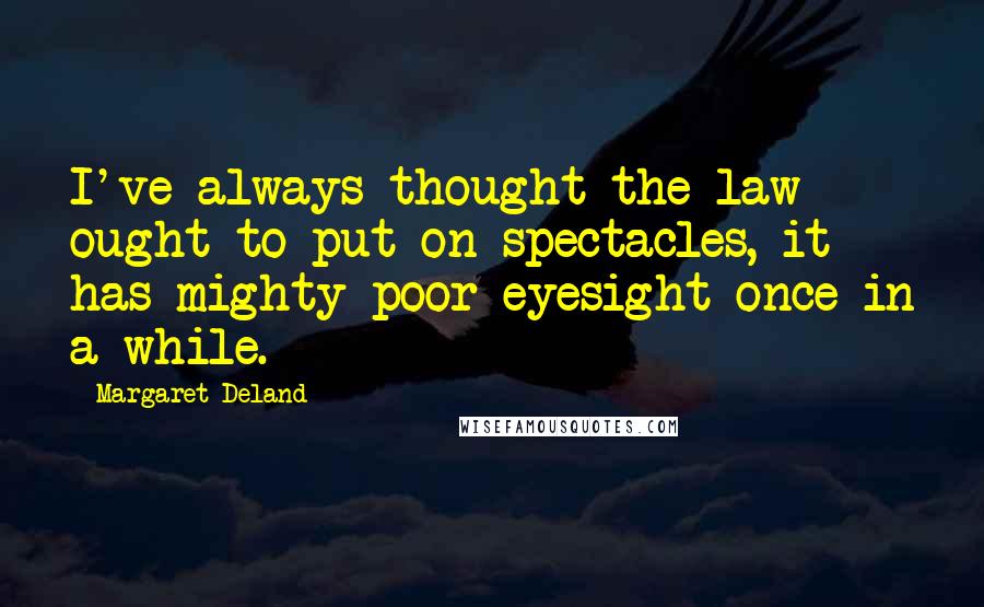 Margaret Deland Quotes: I've always thought the law ought to put on spectacles, it has mighty poor eyesight once in a while.