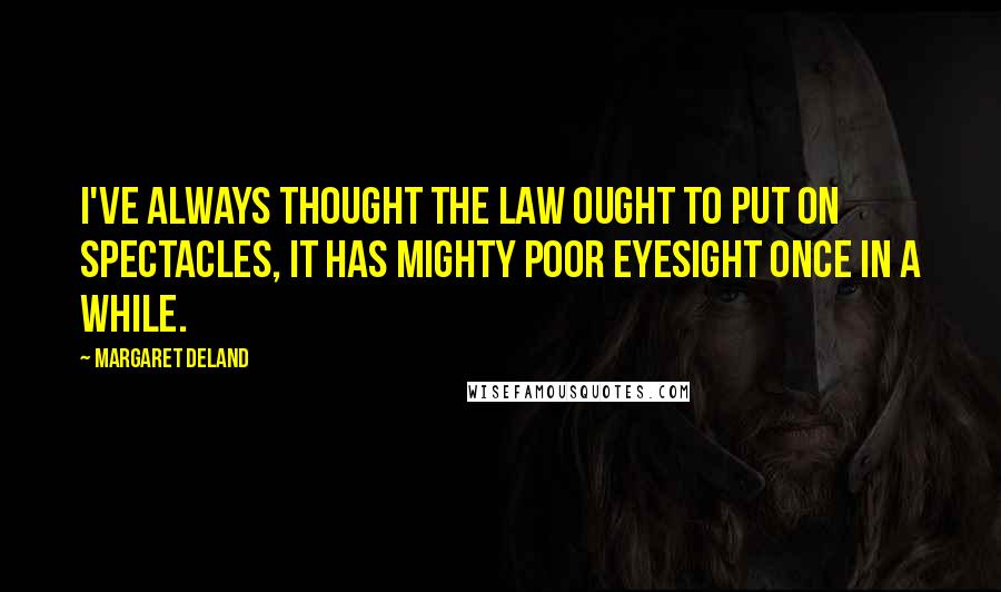 Margaret Deland Quotes: I've always thought the law ought to put on spectacles, it has mighty poor eyesight once in a while.