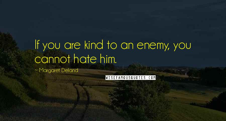 Margaret Deland Quotes: If you are kind to an enemy, you cannot hate him.