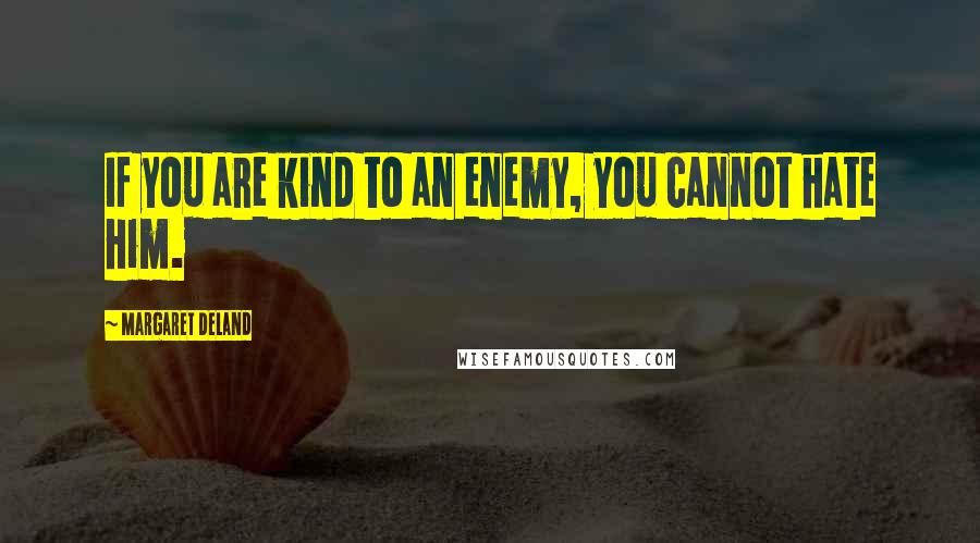 Margaret Deland Quotes: If you are kind to an enemy, you cannot hate him.