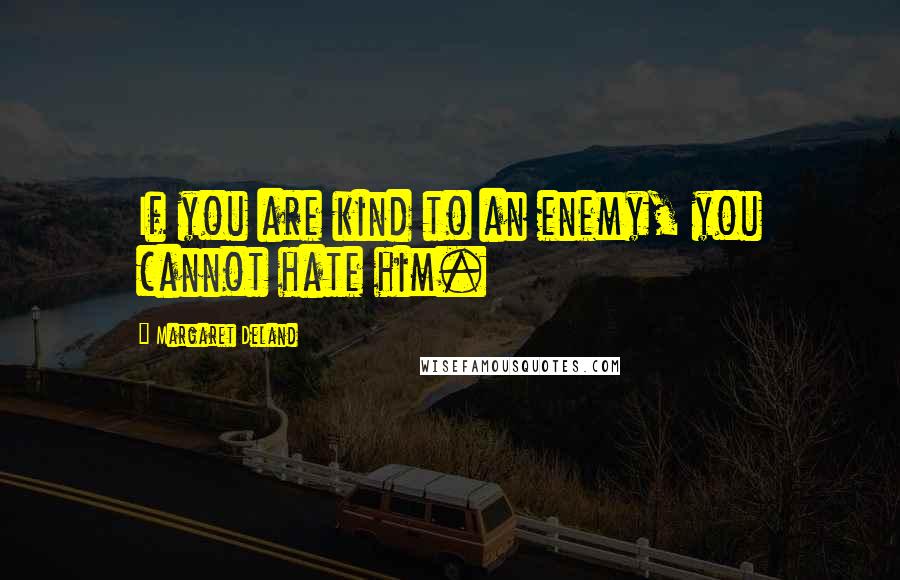Margaret Deland Quotes: If you are kind to an enemy, you cannot hate him.