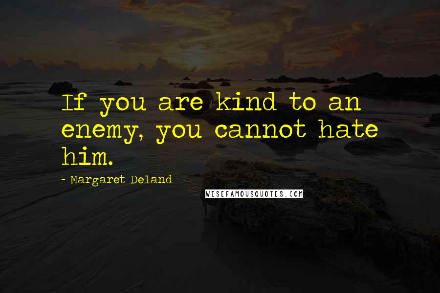 Margaret Deland Quotes: If you are kind to an enemy, you cannot hate him.