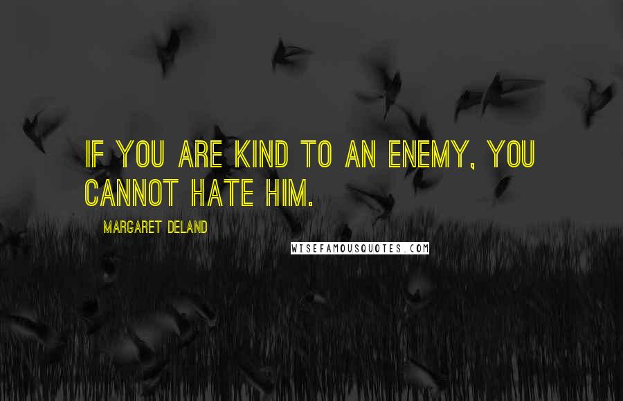 Margaret Deland Quotes: If you are kind to an enemy, you cannot hate him.