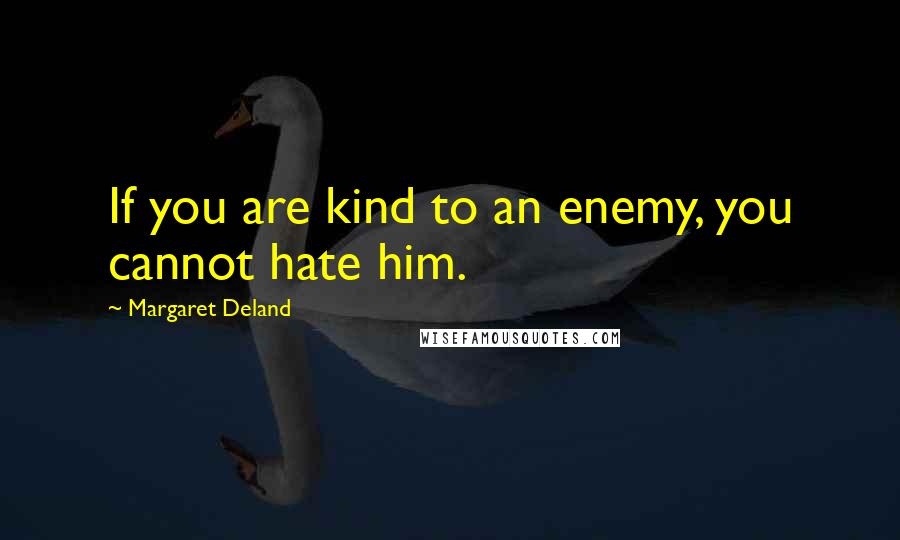 Margaret Deland Quotes: If you are kind to an enemy, you cannot hate him.