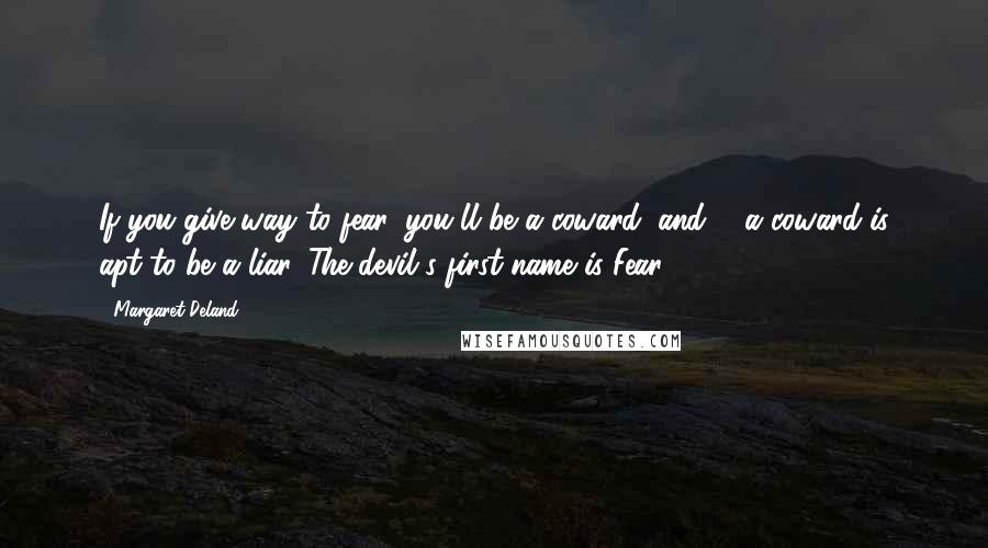 Margaret Deland Quotes: If you give way to fear, you'll be a coward; and ... a coward is apt to be a liar. The devil's first name is Fear ...