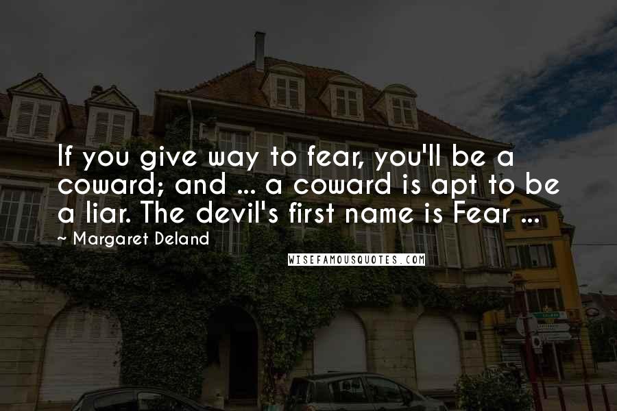 Margaret Deland Quotes: If you give way to fear, you'll be a coward; and ... a coward is apt to be a liar. The devil's first name is Fear ...