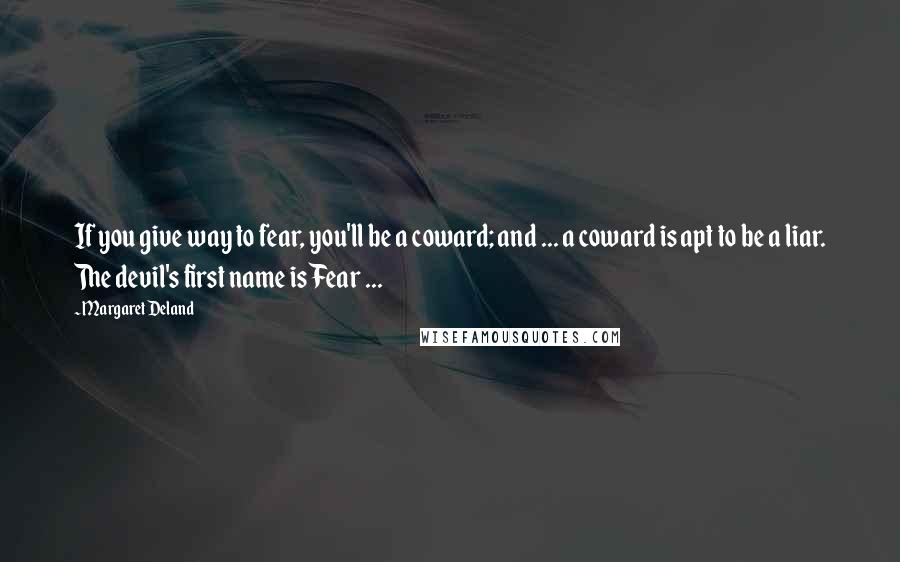 Margaret Deland Quotes: If you give way to fear, you'll be a coward; and ... a coward is apt to be a liar. The devil's first name is Fear ...