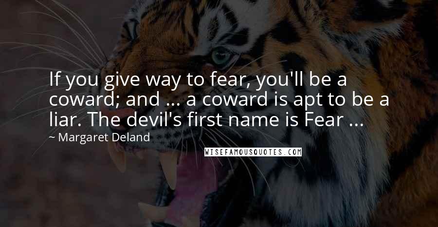 Margaret Deland Quotes: If you give way to fear, you'll be a coward; and ... a coward is apt to be a liar. The devil's first name is Fear ...