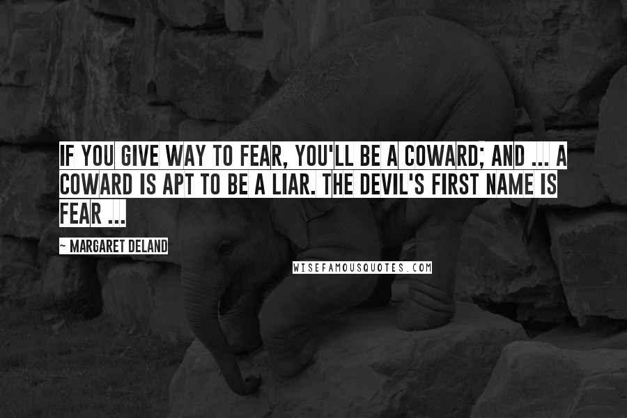 Margaret Deland Quotes: If you give way to fear, you'll be a coward; and ... a coward is apt to be a liar. The devil's first name is Fear ...