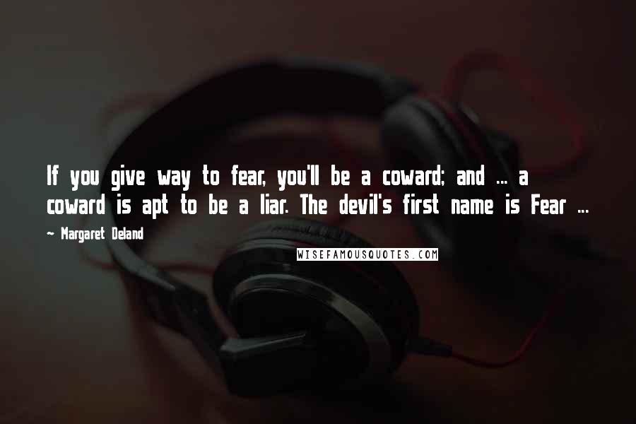 Margaret Deland Quotes: If you give way to fear, you'll be a coward; and ... a coward is apt to be a liar. The devil's first name is Fear ...