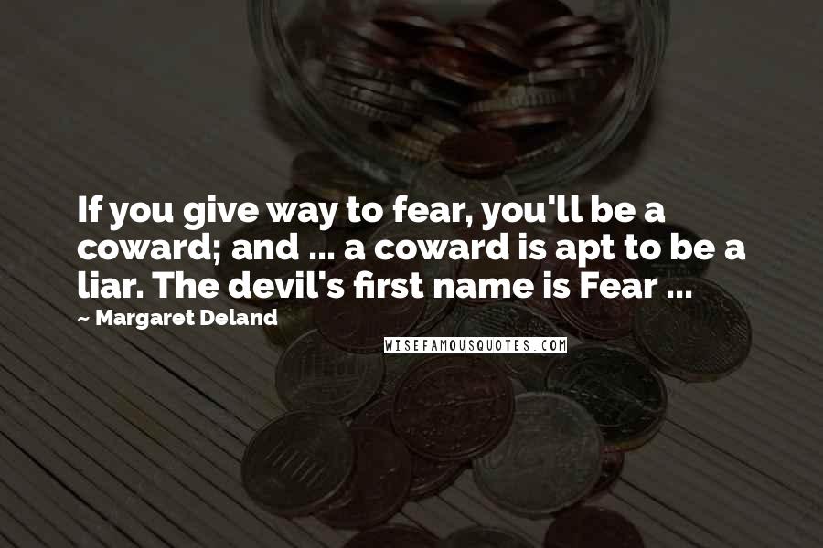 Margaret Deland Quotes: If you give way to fear, you'll be a coward; and ... a coward is apt to be a liar. The devil's first name is Fear ...