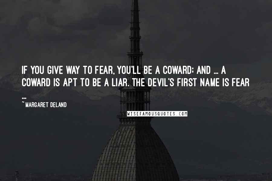 Margaret Deland Quotes: If you give way to fear, you'll be a coward; and ... a coward is apt to be a liar. The devil's first name is Fear ...