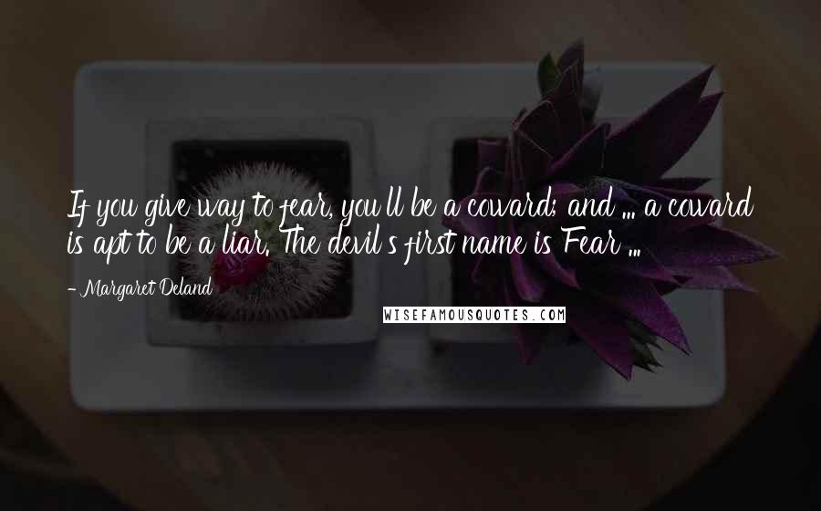 Margaret Deland Quotes: If you give way to fear, you'll be a coward; and ... a coward is apt to be a liar. The devil's first name is Fear ...