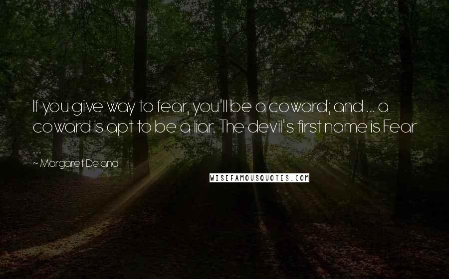 Margaret Deland Quotes: If you give way to fear, you'll be a coward; and ... a coward is apt to be a liar. The devil's first name is Fear ...